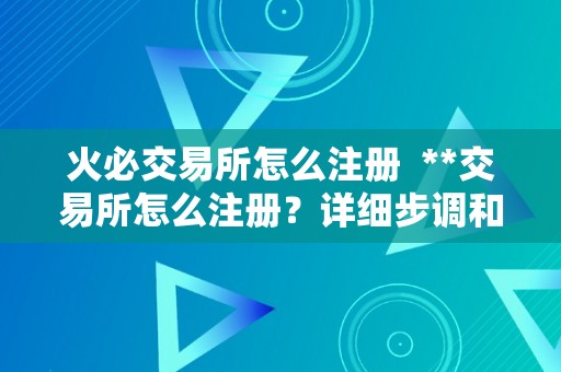 火必交易所怎么注册  **交易所怎么注册？详细步调和留意事项