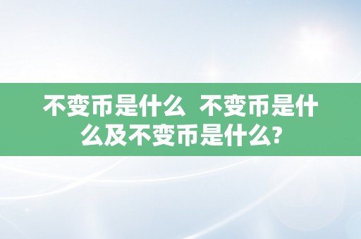 不变币是什么  不变币是什么及不变币是什么?