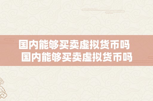 国内能够买卖虚拟货币吗  国内能够买卖虚拟货币吗