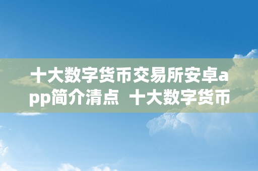 十大数字货币交易所安卓app简介清点  十大数字货币交易所安卓app简介清点及所有数字货币交易所app