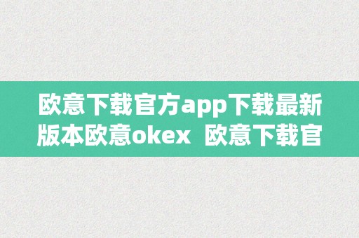 欧意下载官方app下载最新版本欧意okex  欧意下载官方app下载最新版本欧意okex及欧意官网下载