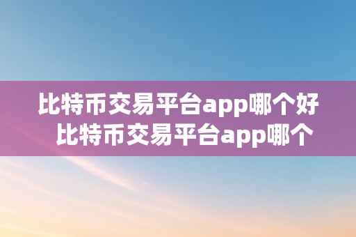 比特币交易平台app哪个好  比特币交易平台app哪个好？若何选择最合适本身的交易平台？
