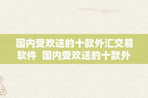 国内受欢送的十款外汇交易软件  国内受欢送的十款外汇交易软件