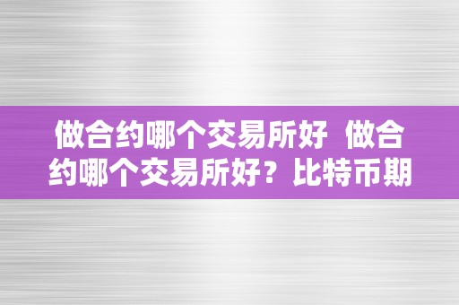 做合约哪个交易所好  做合约哪个交易所好？比特币期货交易所选择指南