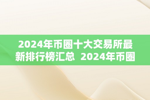 2024年币圈十大交易所最新排行榜汇总  2024年币圈十大交易所最新排行榜汇总及2014年币圈