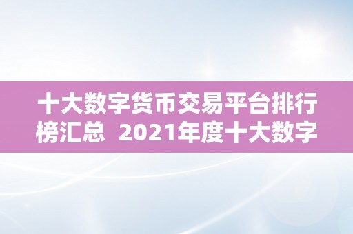 十大数字货币交易平台排行榜汇总  2021年度十大数字货币交易平台排行榜汇总：全面解读更受欢迎的数字货币交易平台