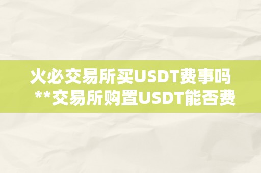 火必交易所买USDT费事吗  **交易所购置USDT能否费事？详细解读购置USDT的流程和留意事项