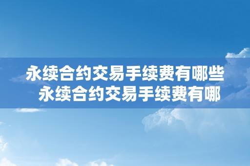 永续合约交易手续费有哪些  永续合约交易手续费有哪些及永续合约交易手续费有哪些规定