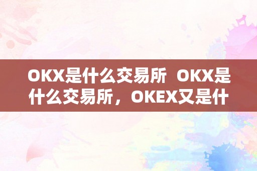 OKX是什么交易所  OKX是什么交易所，OKEX又是什么交易所？深度解析全球出名数字货币交易平台OKX