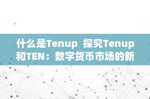 什么是Tenup  探究Tenup和TEN：数字货币市场的新宠儿