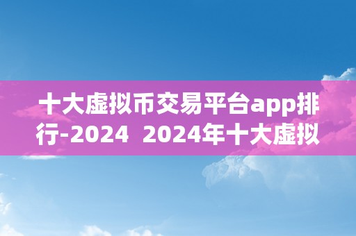 十大虚拟币交易平台app排行-2024  2024年十大虚拟币交易平台App排行榜及趋向阐发