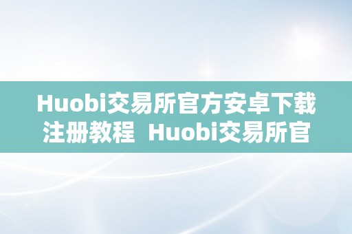 Huobi交易所官方安卓下载注册教程  Huobi交易所官方安卓下载注册教程