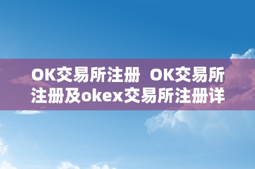 OK交易所注册  OK交易所注册及okex交易所注册详解