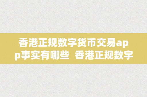 香港正规数字货币交易app事实有哪些  香港正规数字货币交易app事实有哪些及香港正规数字货币交易app事实有哪些公司