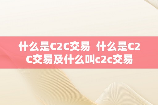 什么是C2C交易  什么是C2C交易及什么叫c2c交易