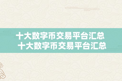 十大数字币交易平台汇总  十大数字币交易平台汇总：让你轻松领会更受欢迎的数字货币交易平台