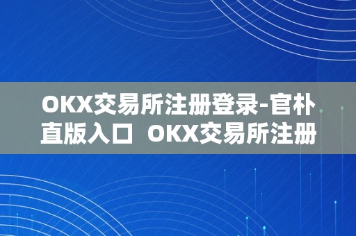OKX交易所注册登录-官朴直版入口  OKX交易所注册登录-官朴直版入口及****交易所官方网站