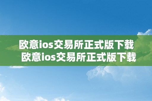 欧意ios交易所正式版下载  欧意ios交易所正式版下载及欧意交易平台