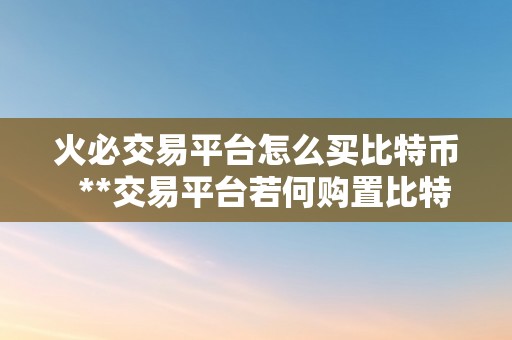 火必交易平台怎么买比特币  **交易平台若何购置比特币？详细教程