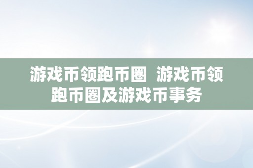游戏币领跑币圈  游戏币领跑币圈及游戏币事务