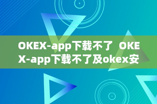 OKEX-app下载不了  OKEX-app下载不了及okex安拆不了的处理办法