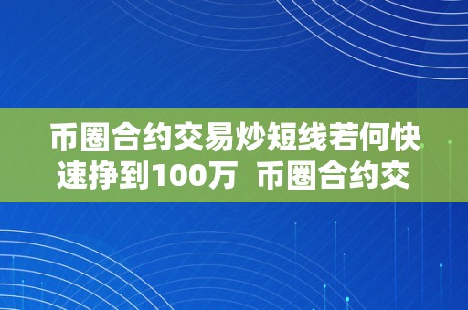 币圈合约交易炒短线若何快速挣到100万  币圈合约交易炒短线若何快速挣到100万以上