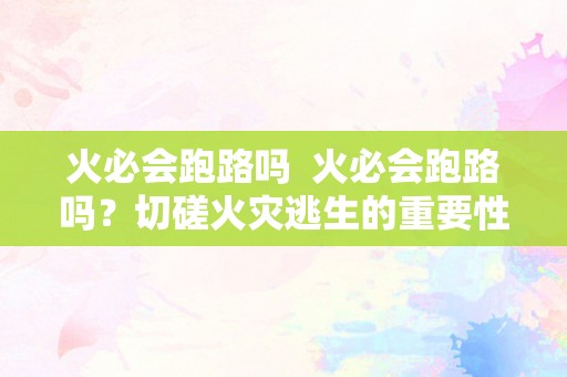 火必会跑路吗  火必会跑路吗？切磋火灾逃生的重要性