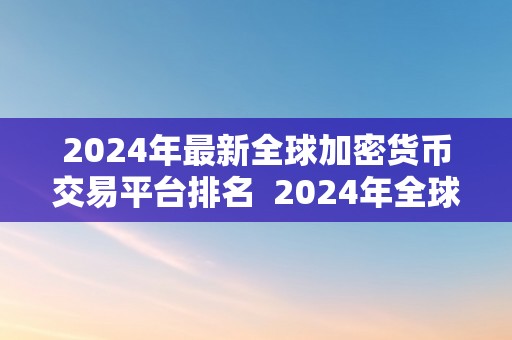 2024年最新全球加密货币交易平台排名  2024年全球加密货币交易平台排名及评测：最新最全的加密货币交易平台保举