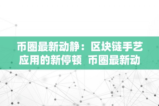 币圈最新动静：区块链手艺应用的新停顿  币圈最新动静：区块链手艺应用的新停顿及最新币圈区块链系统
