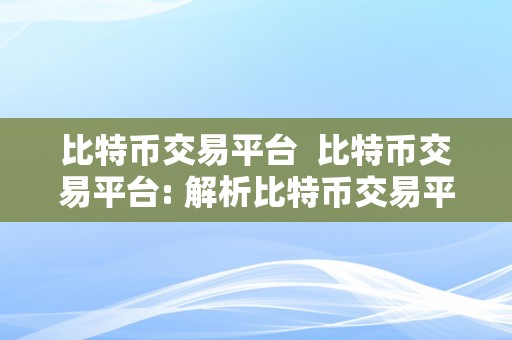 比特币交易平台  比特币交易平台: 解析比特币交易平台的特点、品种和操做流程