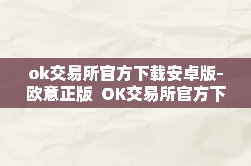 ok交易所官方下载安卓版-欧意正版  OK交易所官方下载安卓版-欧意正版及OK交易所网站