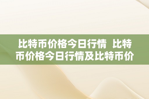 比特币价格今日行情  比特币价格今日行情及比特币价格今日行情价格阐发