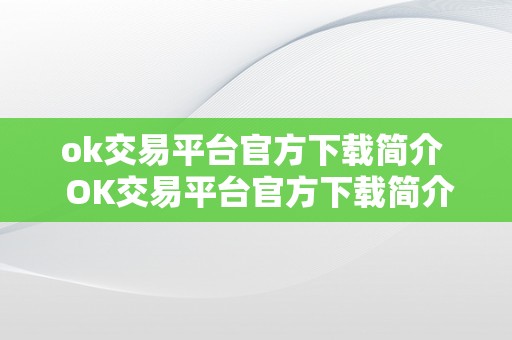 ok交易平台官方下载简介  OK交易平台官方下载简介及OK交易平台官网下载