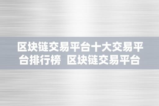 区块链交易平台十大交易平台排行榜  区块链交易平台十大交易平台排行榜及区块链交易平台十大交易平台排行榜图片