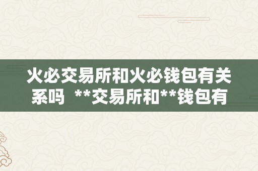 火必交易所和火必钱包有关系吗  **交易所和**钱包有关系吗？