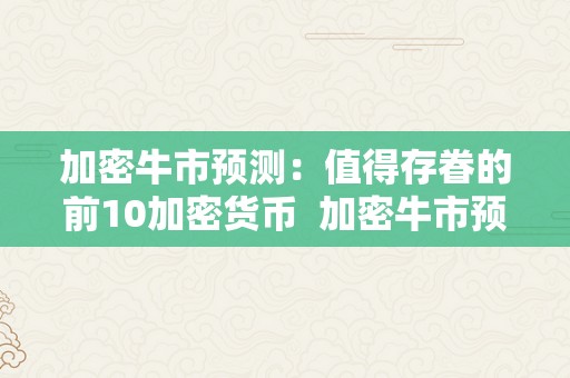 加密牛市预测：值得存眷的前10加密货币  加密牛市预测：值得存眷的前10加密货币及加密货币那轮牛市持续多久