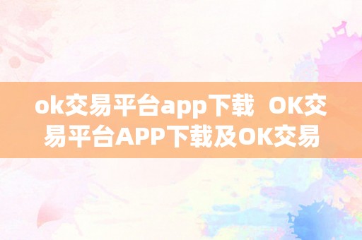 ok交易平台app下载  OK交易平台APP下载及OK交易：一站式数字资产交易平台
