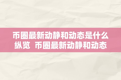 币圈最新动静和动态是什么纵览  币圈最新动静和动态纵览：加密货币市场的最新动态资讯