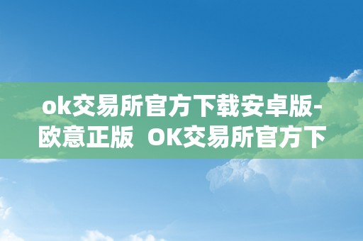ok交易所官方下载安卓版-欧意正版  OK交易所官方下载安卓版-欧意正版及OK交易所App官网下载