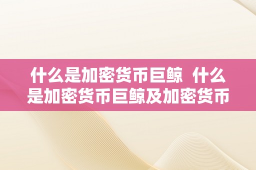 什么是加密货币巨鲸  什么是加密货币巨鲸及加密货币鲸鱼