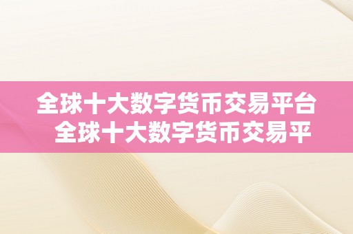 全球十大数字货币交易平台  全球十大数字货币交易平台：比特币、以太坊、莱特币等热门数字货币在哪里交易