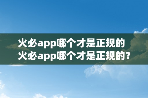 火必app哪个才是正规的  火必app哪个才是正规的？若何分辨正规的火必app？