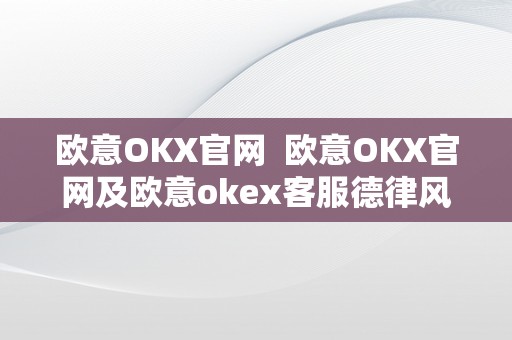 欧意OKX官网  欧意OKX官网及欧意okex客服德律风：领会数字货币交易平台的最新动态息争决问题的体例