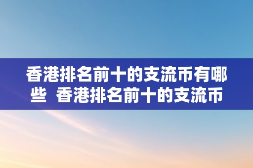 香港排名前十的支流币有哪些  香港排名前十的支流币及最值钱的香港币
