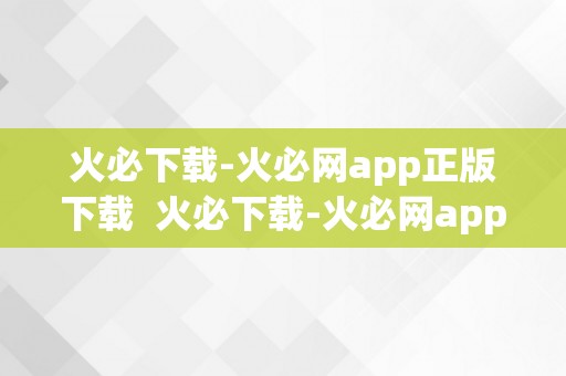 火必下载-火必网app正版下载  火必下载-火必网app正版下载，让您畅享高品量收集办事