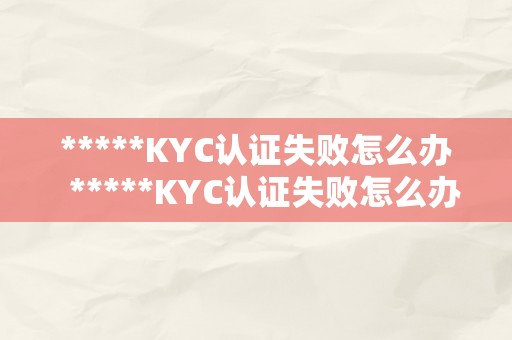 *****KYC认证失败怎么办  *****KYC认证失败怎么办