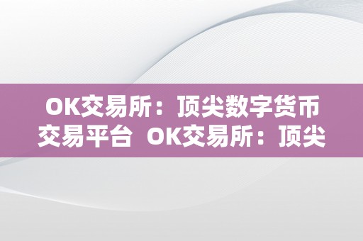 OK交易所：顶尖数字货币交易平台  OK交易所：顶尖数字货币交易平台