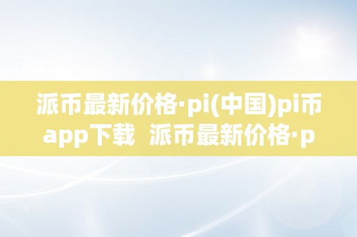 派币最新价格·pi(中国)pi币app下载  派币最新价格·pi(中国)pi币app下载及派币pi的最新价格