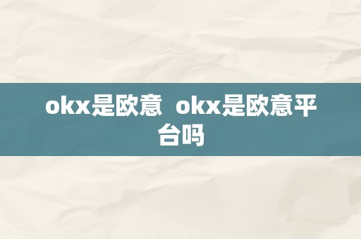 okx是欧意  okx是欧意平台吗