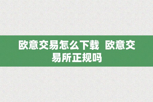 欧意交易怎么下载  欧意交易所正规吗